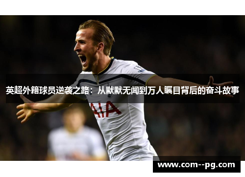 英超外籍球员逆袭之路：从默默无闻到万人瞩目背后的奋斗故事