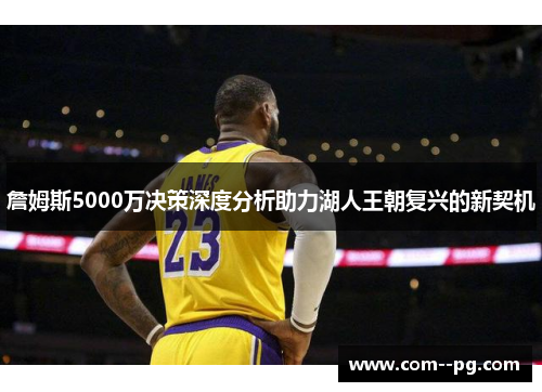 詹姆斯5000万决策深度分析助力湖人王朝复兴的新契机