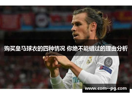 购买皇马球衣的四种情况 你绝不能错过的理由分析 购买皇马球衣的四种情况 你绝不能错过的理由分析