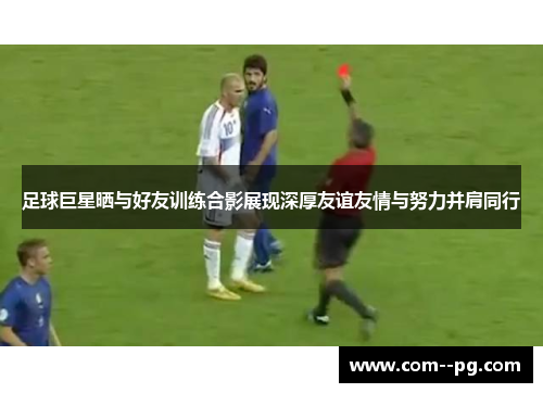 足球巨星晒与好友训练合影展现深厚友谊友情与努力并肩同行 足球巨星晒与好友训练合影展现深厚友谊友情与努力并肩同行