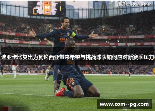 迪亚卡比复出为瓦伦西亚带来希望与挑战球队如何应对新赛季压力 迪亚卡比复出为瓦伦西亚带来希望与挑战球队如何应对新赛季压力