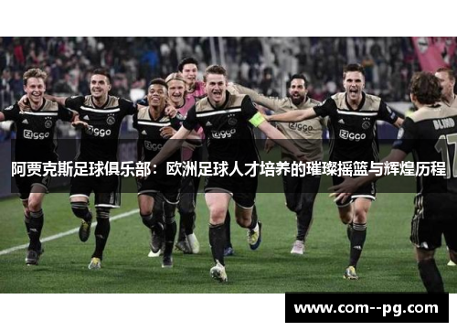 阿贾克斯足球俱乐部：欧洲足球人才培养的璀璨摇篮与辉煌历程