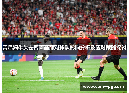青岛海牛失去博阿基耶对球队影响分析及应对策略探讨 青岛海牛失去博阿基耶对球队影响分析及应对策略探讨