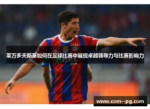 莱万多夫斯基如何在足球比赛中展现卓越领导力与比赛影响力