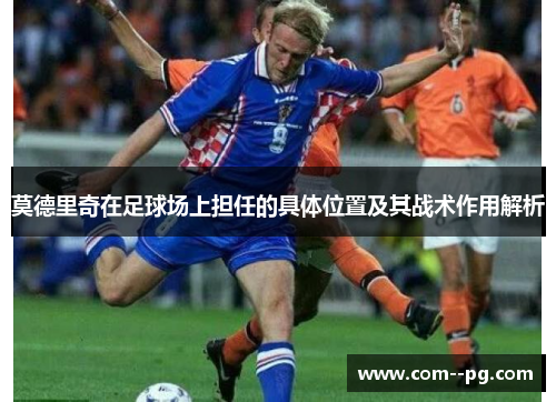 莫德里奇在足球场上担任的具体位置及其战术作用解析