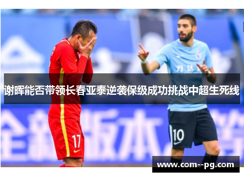 谢晖能否带领长春亚泰逆袭保级成功挑战中超生死线