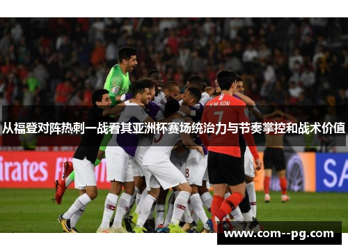 从福登对阵热刺一战看其亚洲杯赛场统治力与节奏掌控和战术价值
