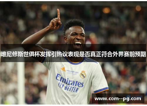 维尼修斯世俱杯发挥引热议表现是否真正符合外界赛前预期