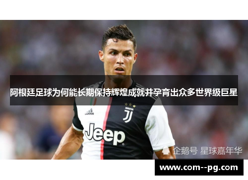 阿根廷足球为何能长期保持辉煌成就并孕育出众多世界级巨星