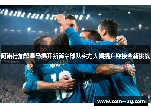 阿诺德加盟皇马揭开新篇章球队实力大幅提升迎接全新挑战