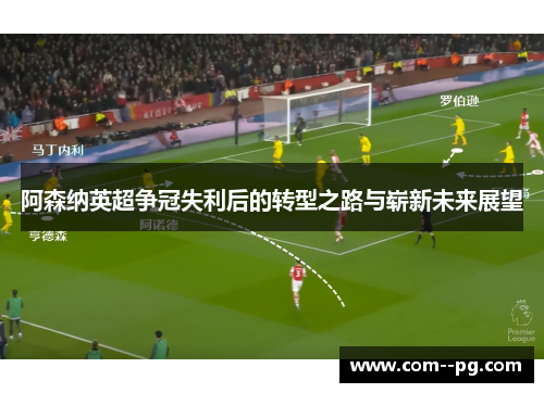 阿森纳英超争冠失利后的转型之路与崭新未来展望