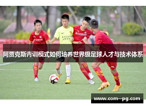 阿贾克斯青训模式如何培养世界级足球人才与技术体系