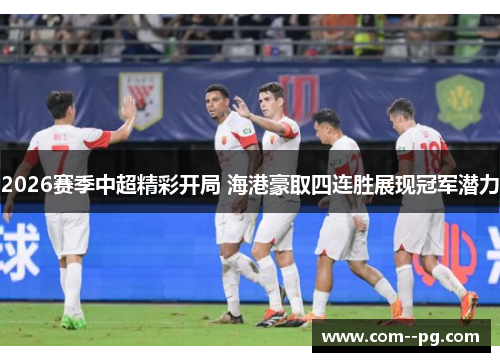 2026赛季中超精彩开局 海港豪取四连胜展现冠军潜力