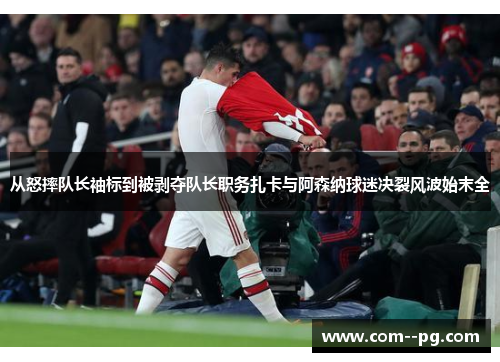 从怒摔队长袖标到被剥夺队长职务扎卡与阿森纳球迷决裂风波始末全