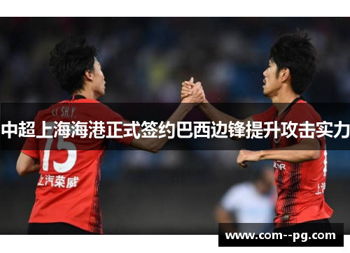 中超上海海港正式签约巴西边锋提升攻击实力