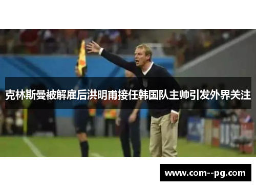 克林斯曼被解雇后洪明甫接任韩国队主帅引发外界关注