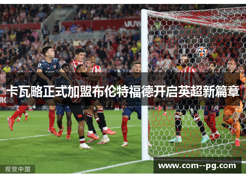 卡瓦略正式加盟布伦特福德开启英超新篇章