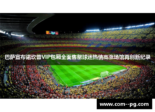 巴萨宣布诺坎普VIP包厢全面售罄球迷热情高涨场馆再创新纪录 巴萨宣布诺坎普VIP包厢全面售罄球迷热情高涨场馆再创新纪录