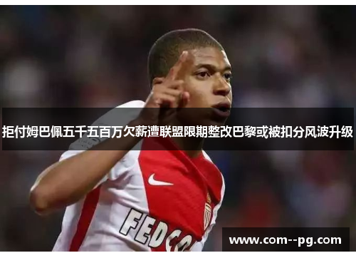 拒付姆巴佩五千五百万欠薪遭联盟限期整改巴黎或被扣分风波升级 拒付姆巴佩五千五百万欠薪遭联盟限期整改巴黎或被扣分风波升级