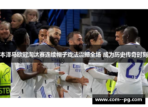 本泽马欧冠淘汰赛连续帽子戏法震撼全场 成为历史传奇时刻 本泽马欧冠淘汰赛连续帽子戏法震撼全场 成为历史传奇时刻