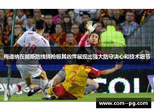 梅迪纳在朗斯防线拼抢极其凶悍展现出强大防守决心和技术细节 梅迪纳在朗斯防线拼抢极其凶悍展现出强大防守决心和技术细节
