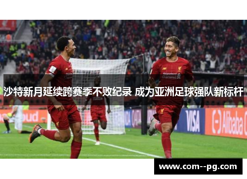 沙特新月延续跨赛季不败纪录 成为亚洲足球强队新标杆