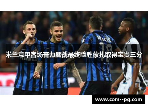 米兰意甲客场奋力鏖战最终险胜蒙扎取得宝贵三分