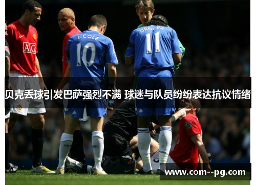 贝克丢球引发巴萨强烈不满 球迷与队员纷纷表达抗议情绪 贝克丢球引发巴萨强烈不满 球迷与队员纷纷表达抗议情绪