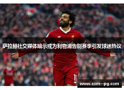 萨拉赫社交媒体暗示或为利物浦告别赛季引发球迷热议