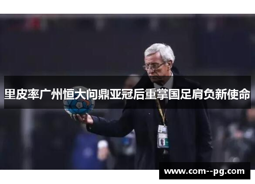 里皮率广州恒大问鼎亚冠后重掌国足肩负新使命