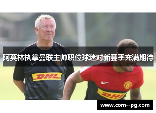 阿莫林执掌曼联主帅职位球迷对新赛季充满期待