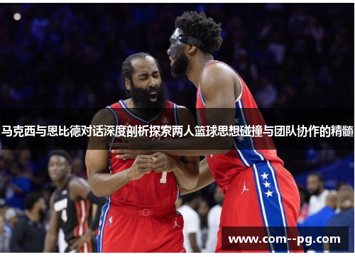 马克西与恩比德对话深度剖析探索两人篮球思想碰撞与团队协作的精髓