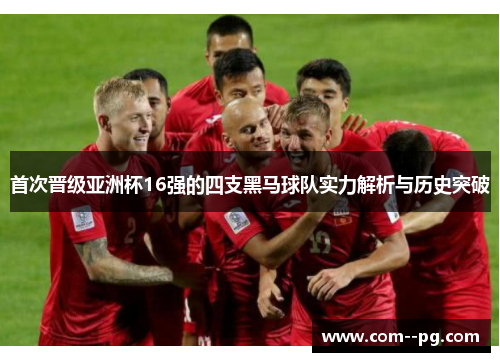 首次晋级亚洲杯16强的四支黑马球队实力解析与历史突破
