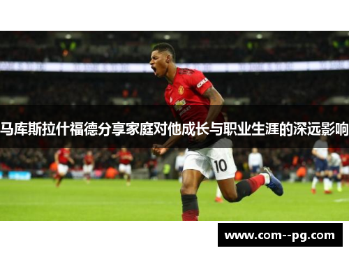 马库斯拉什福德分享家庭对他成长与职业生涯的深远影响