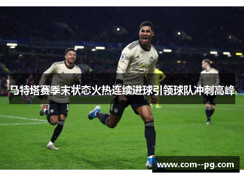 马特塔赛季末状态火热连续进球引领球队冲刺高峰