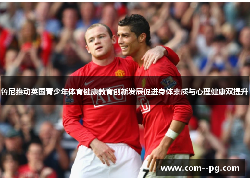 鲁尼推动英国青少年体育健康教育创新发展促进身体素质与心理健康双提升