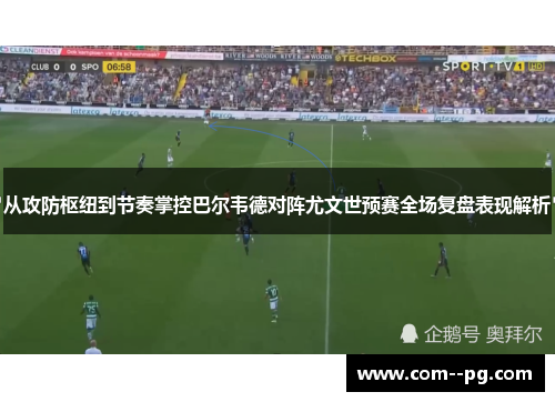 从攻防枢纽到节奏掌控巴尔韦德对阵尤文世预赛全场复盘表现解析