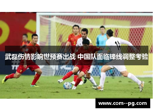 武磊伤情影响世预赛出战 中国队面临锋线调整考验