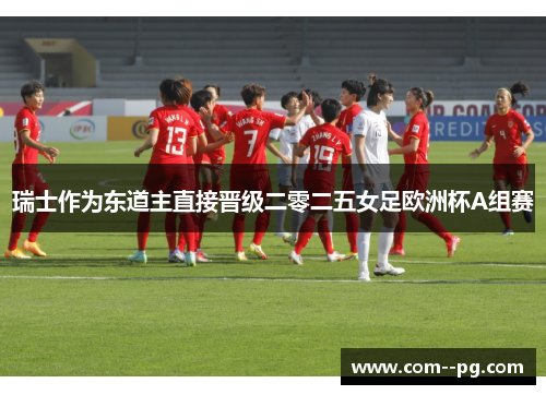 瑞士作为东道主直接晋级二零二五女足欧洲杯A组赛