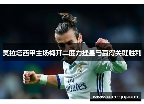 莫拉塔西甲主场梅开二度力挫皇马赢得关键胜利