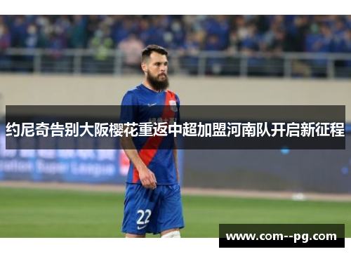约尼奇告别大阪樱花重返中超加盟河南队开启新征程 约尼奇告别大阪樱花重返中超加盟河南队开启新征程