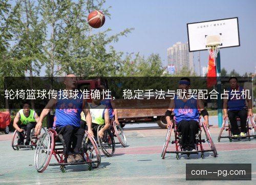 轮椅篮球传接球准确性,稳定手法与默契配合占先机 轮椅篮球传接球准确性,稳定手法与默契配合占先机