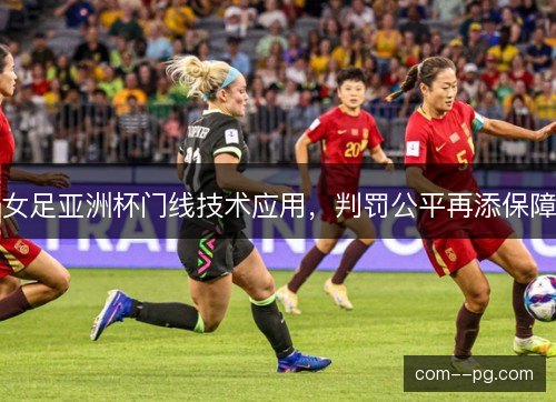 女足亚洲杯门线技术应用,判罚公平再添保障 女足亚洲杯门线技术应用,判罚公平再添保障