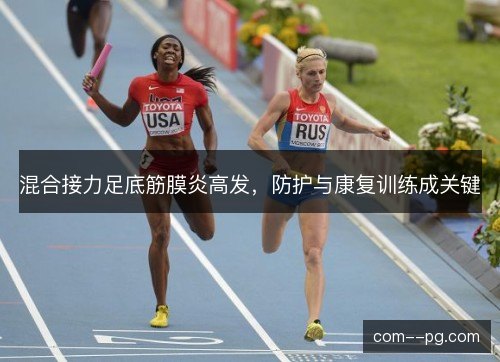 混合接力足底筋膜炎高发，防护与康复训练成关键